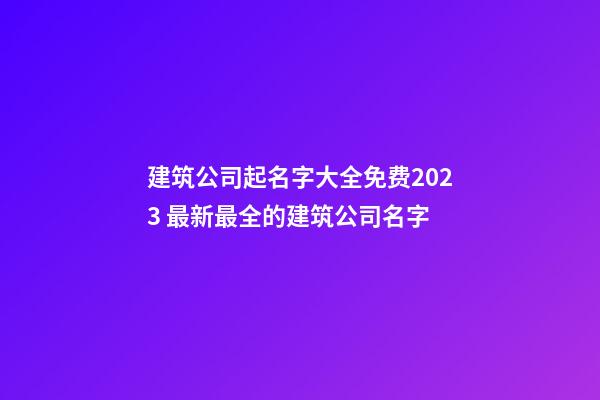 建筑公司起名字大全免费2023 最新最全的建筑公司名字-第1张-公司起名-玄机派